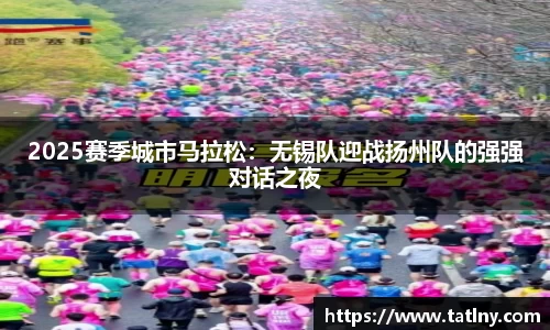 2025赛季城市马拉松：无锡队迎战扬州队的强强对话之夜