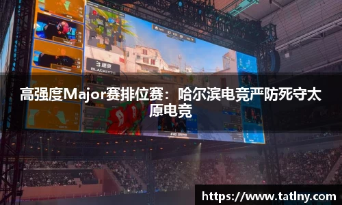 高强度Major赛排位赛：哈尔滨电竞严防死守太原电竞