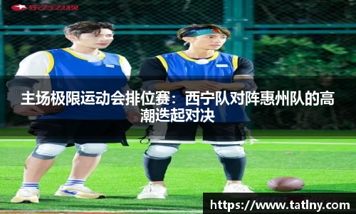主场极限运动会排位赛：西宁队对阵惠州队的高潮迭起对决