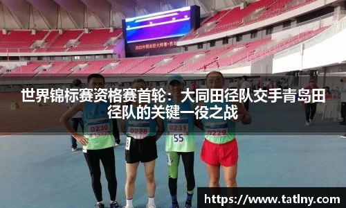 世界锦标赛资格赛首轮：大同田径队交手青岛田径队的关键一役之战