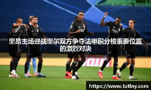 里昂主场迎战里尔双方争夺法甲积分榜重要位置的激烈对决
