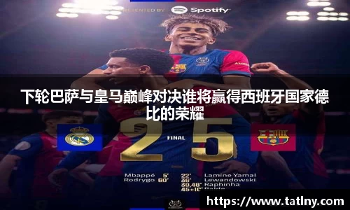 下轮巴萨与皇马巅峰对决谁将赢得西班牙国家德比的荣耀