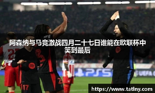 阿森纳与马竞激战四月二十七日谁能在欧联杯中笑到最后